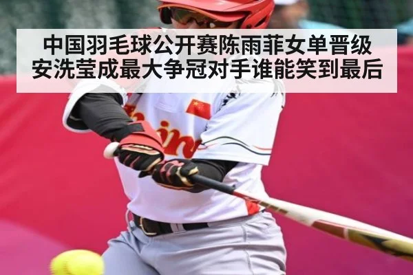 中国羽毛球公开赛陈雨菲女单晋级 安洗莹成最大争冠对手谁能笑到最后